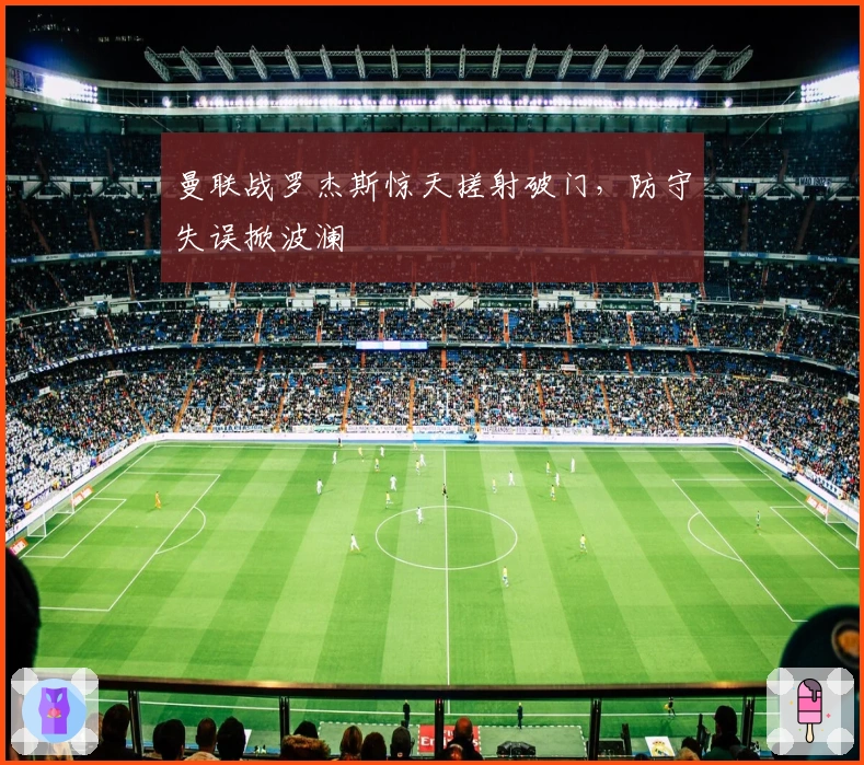 曼联战罗杰斯惊天搓射破门，防守失误掀波澜