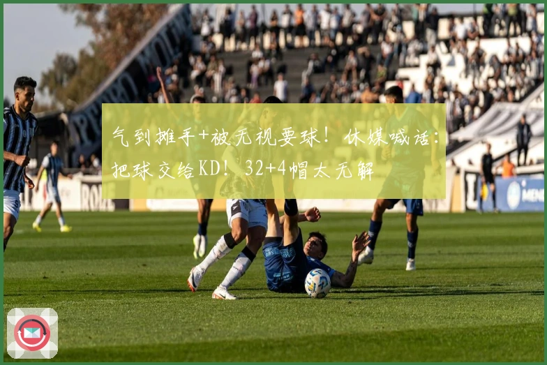 气到摊手+被无视要球！休媒喊话：把球交给KD！32+4帽太无解