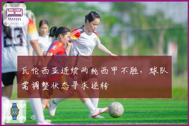 瓦伦西亚连续两轮西甲不胜，球队需调整状态寻求逆转