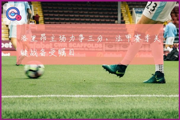 洛里昂主场力争三分，法甲赛季关键战备受瞩目