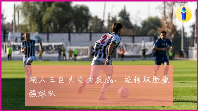 湖人三巨头合力发威，逆转取胜豪强球队