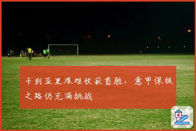 卡利亚里艰难收获首胜，意甲保级之路仍充满挑战