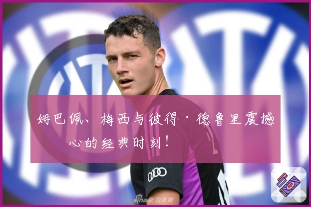 姆巴佩、梅西与彼得·德鲁里震撼人心的经典时刻！