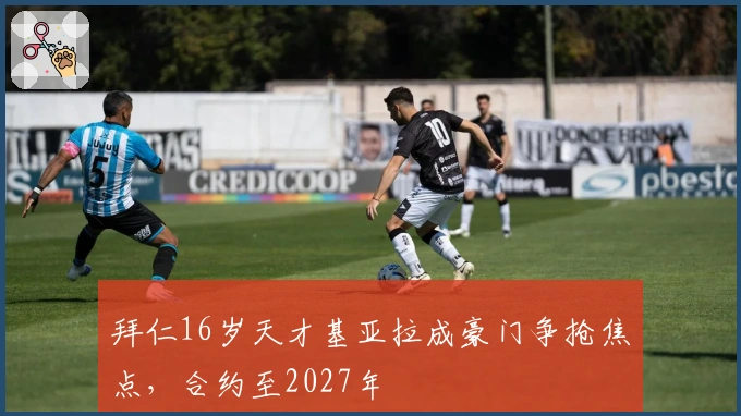 拜仁16岁天才基亚拉成豪门争抢焦点，合约至2027年