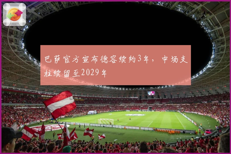 巴萨官方宣布德容续约3年，中场支柱续留至2029年