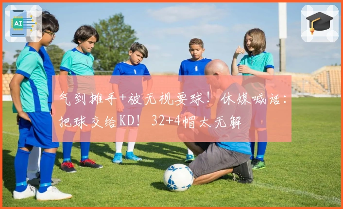 气到摊手+被无视要球！休媒喊话：把球交给KD！32+4帽太无解