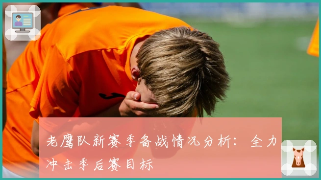 老鹰队新赛季备战情况分析：全力冲击季后赛目标