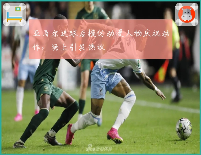 亚马尔进球后模仿动漫人物庆祝动作，场上引发热议