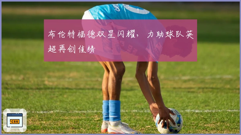 布伦特福德双星闪耀，力助球队英超再创佳绩