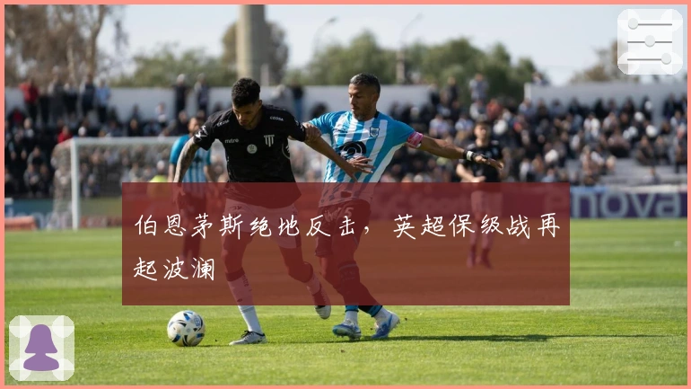 伯恩茅斯绝地反击，英超保级战再起波澜