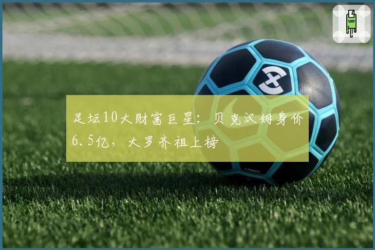 足坛10大财富巨星：贝克汉姆身价6.5亿，大罗齐祖上榜