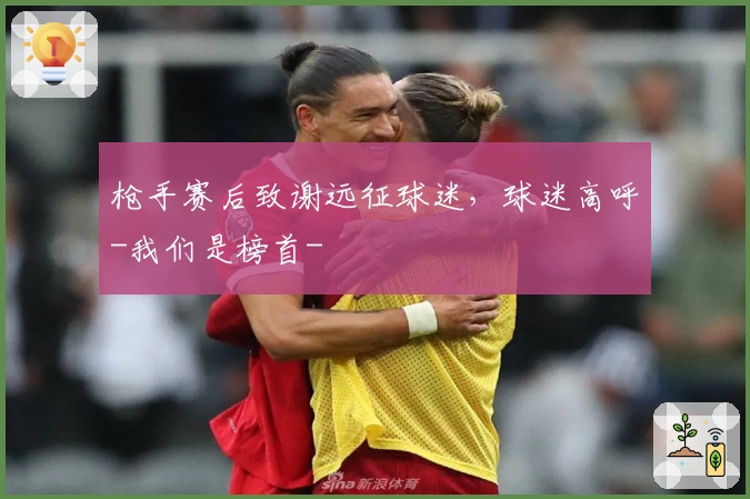 枪手赛后致谢远征球迷，球迷高呼-我们是榜首-