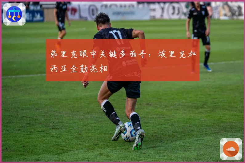 弗里克眼中关键多面手，埃里克加西亚全勤亮相