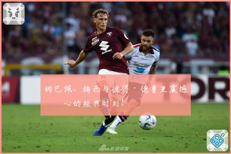 姆巴佩、梅西与彼得·德鲁里震撼人心的经典时刻！