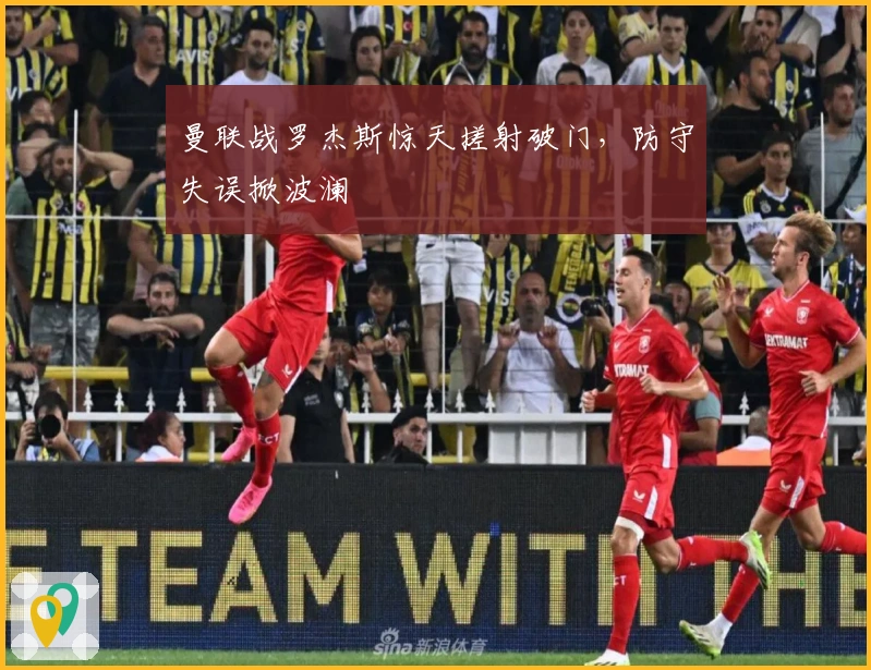 曼联战罗杰斯惊天搓射破门，防守失误掀波澜