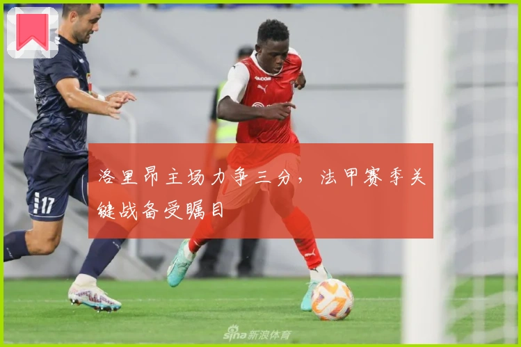 洛里昂主场力争三分，法甲赛季关键战备受瞩目