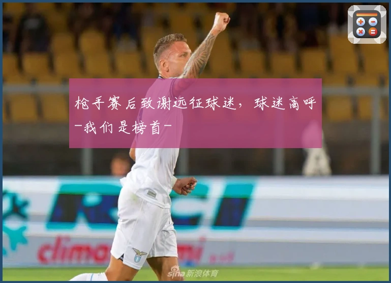 枪手赛后致谢远征球迷，球迷高呼-我们是榜首-