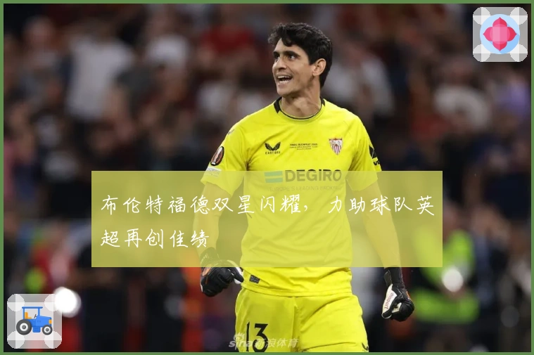 布伦特福德双星闪耀，力助球队英超再创佳绩