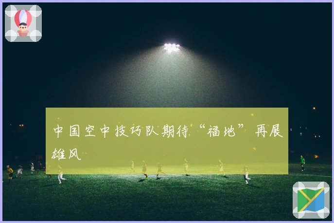 中国空中技巧队期待“福地”再展雄风