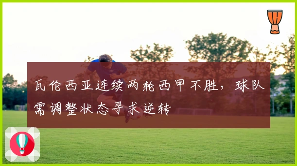 瓦伦西亚连续两轮西甲不胜，球队需调整状态寻求逆转