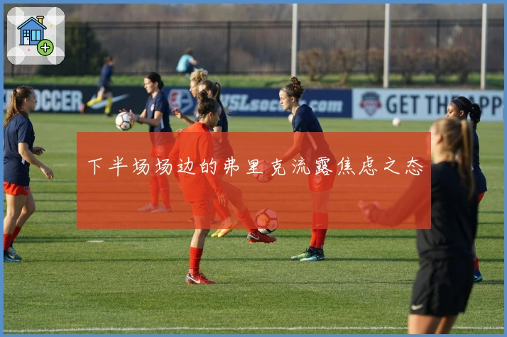 下半场场边的弗里克流露焦虑之态