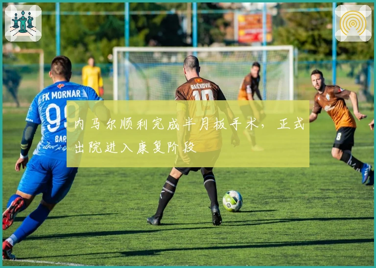 内马尔顺利完成半月板手术，正式出院进入康复阶段